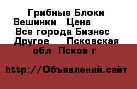 Грибные Блоки Вешинки › Цена ­ 100 - Все города Бизнес » Другое   . Псковская обл.,Псков г.